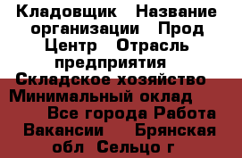 Кладовщик › Название организации ­ Прод Центр › Отрасль предприятия ­ Складское хозяйство › Минимальный оклад ­ 20 000 - Все города Работа » Вакансии   . Брянская обл.,Сельцо г.